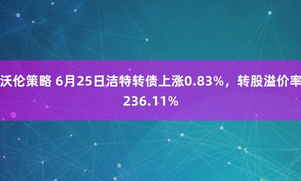 沃伦策略 6月25日洁特转债上涨0.83%，转股溢价率236.11%