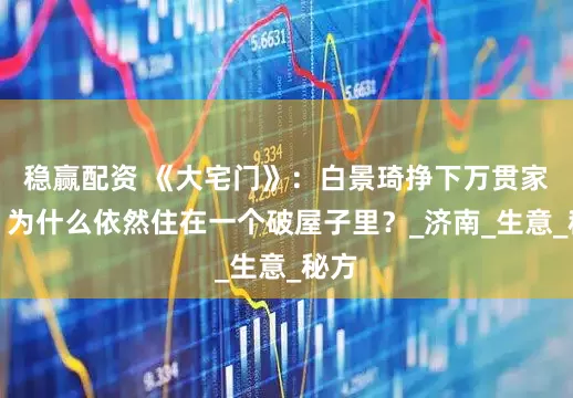 稳赢配资 《大宅门》：白景琦挣下万贯家财，为什么依然住在一个破屋子里？_济南_生意_秘方