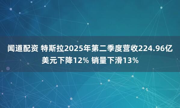 闻道配资 特斯拉2025年第二季度营收224.96亿美元下降12% 销量下滑13%