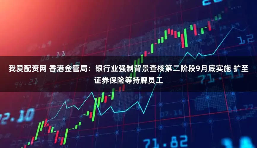 我爱配资网 香港金管局：银行业强制背景查核第二阶段9月底实施 扩至证券保险等持牌员工